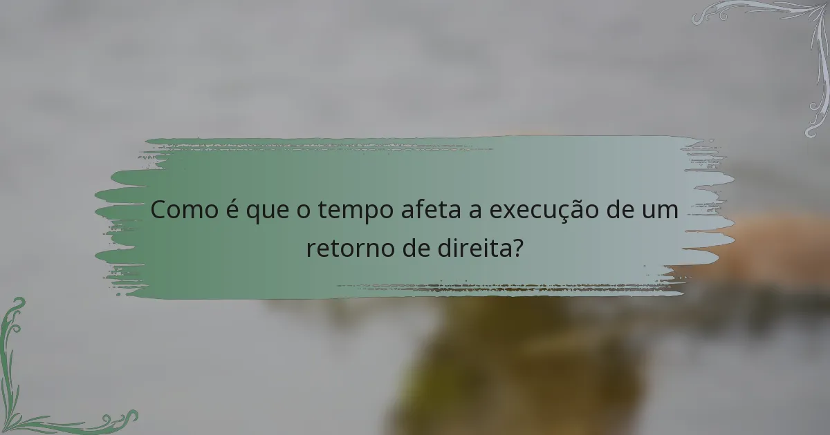 Como é que o tempo afeta a execução de um retorno de direita?