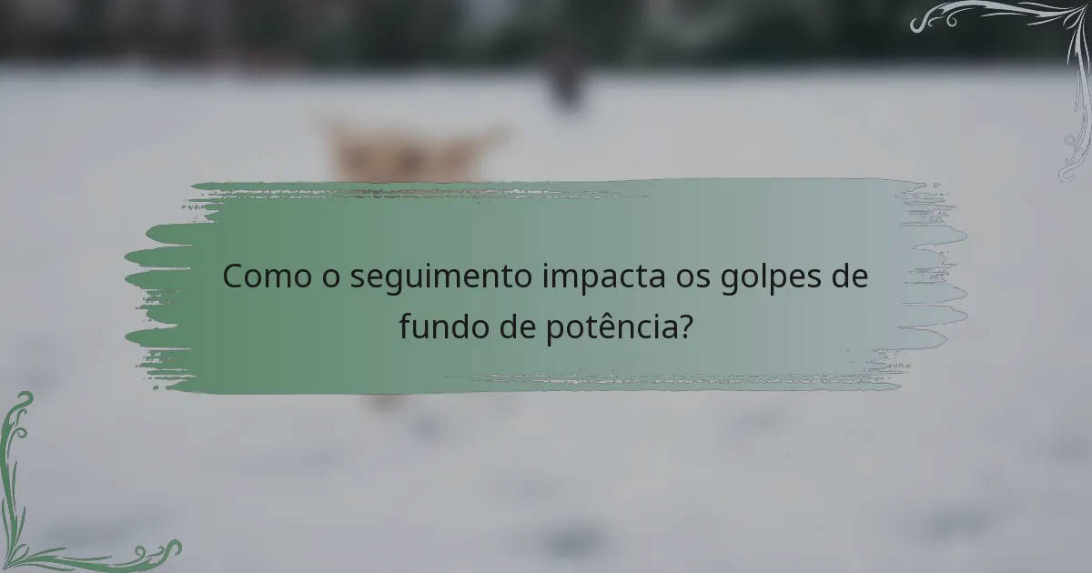 Como o seguimento impacta os golpes de fundo de potência?