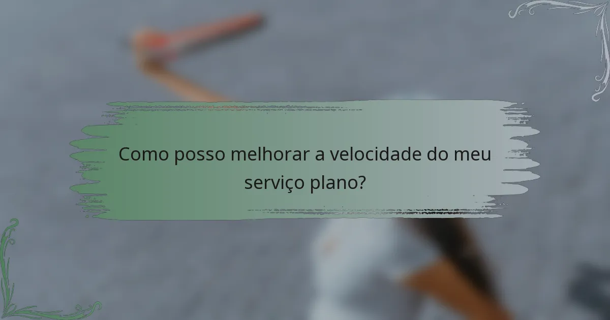 Como posso melhorar a velocidade do meu serviço plano?