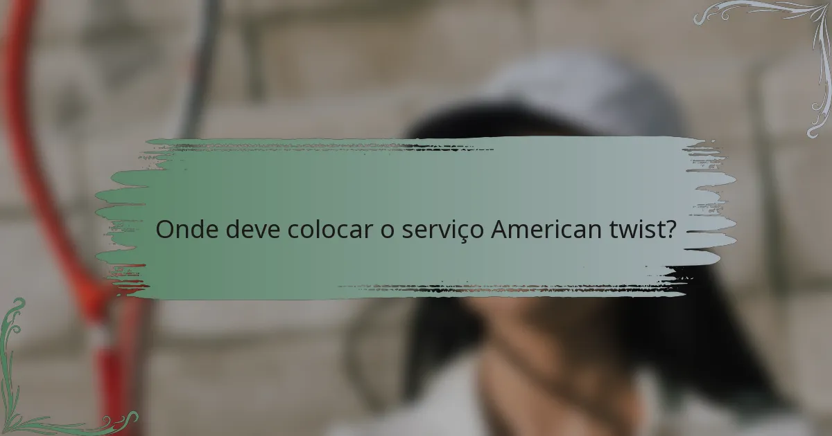 Onde deve colocar o serviço American twist?