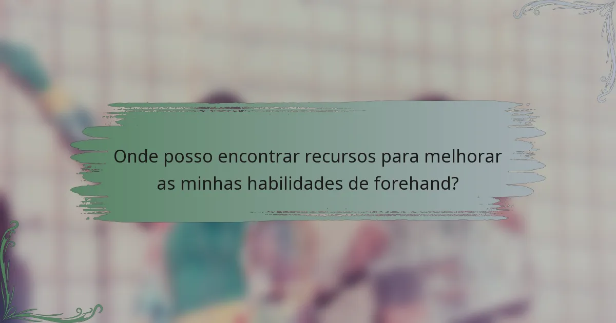 Onde posso encontrar recursos para melhorar as minhas habilidades de forehand?
