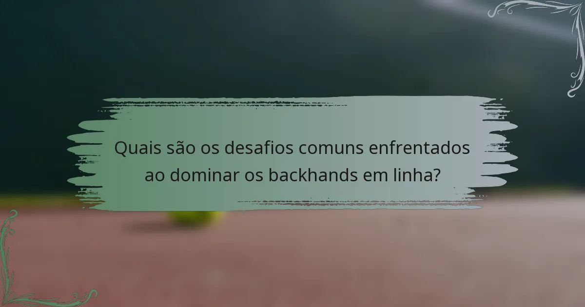 Quais são os desafios comuns enfrentados ao dominar os backhands em linha?