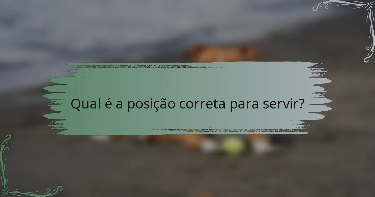 Qual é a posição correta para servir?